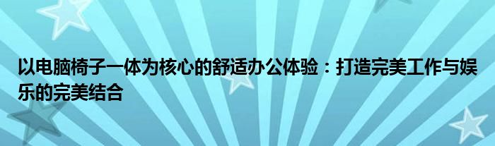 以电脑椅子一体为核心的舒适办公体验：打造完美工作与娱乐的完美结合