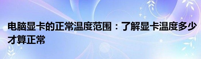 电脑显卡的正常温度范围：了解显卡温度多少才算正常