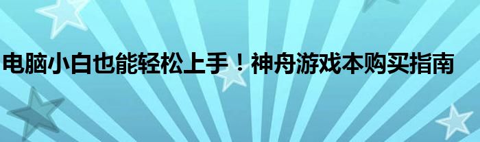 电脑小白也能轻松上手！神舟游戏本购买指南