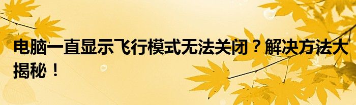 电脑一直显示飞行模式无法关闭？解决方法大揭秘！