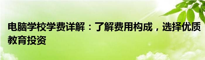 电脑学校学费详解：了解费用构成，选择优质教育投资