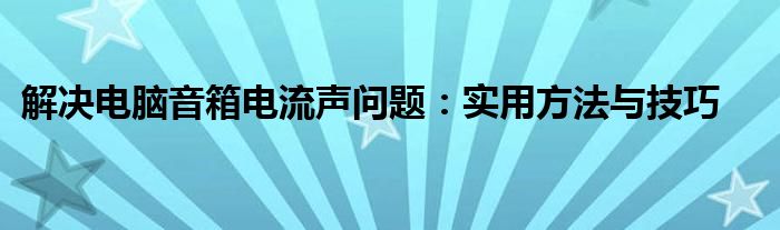 解决电脑音箱电流声问题：实用方法与技巧