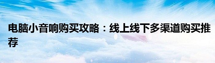 电脑小音响购买攻略：线上线下多渠道购买推荐