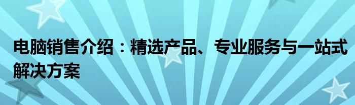 电脑销售介绍：精选产品、专业服务与一站式解决方案