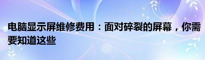 电脑显示屏维修费用：面对碎裂的屏幕，你需要知道这些