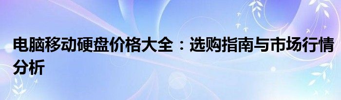 电脑移动硬盘价格大全：选购指南与市场行情分析