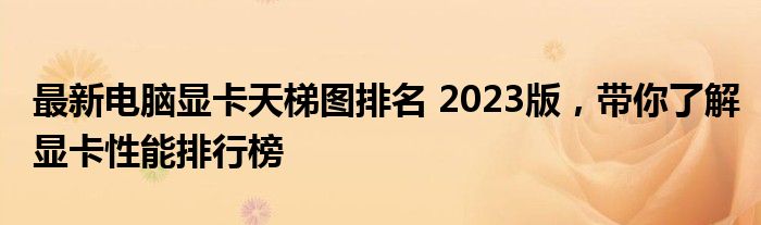 最新电脑显卡天梯图排名 2023版，带你了解显卡性能排行榜