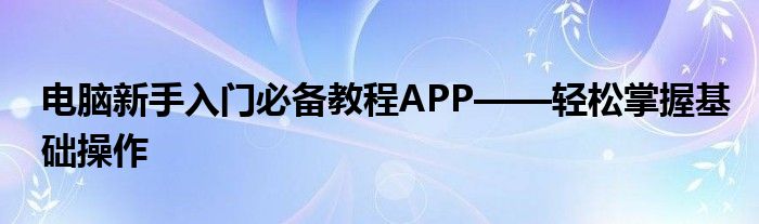 电脑新手入门必备教程APP——轻松掌握基础操作