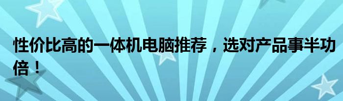 性价比高的一体机电脑推荐，选对产品事半功倍！