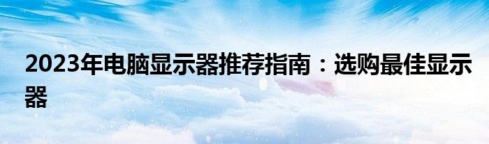 2023年电脑显示器推荐指南：选购最佳显示器