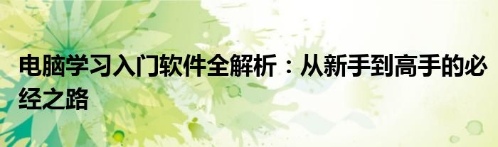 电脑学习入门软件全解析：从新手到高手的必经之路