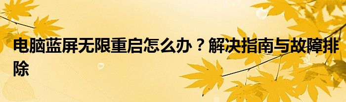 电脑蓝屏无限重启怎么办？解决指南与故障排除