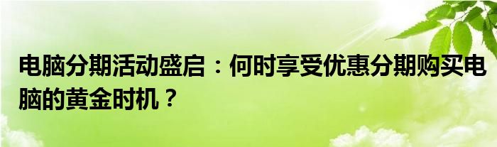 电脑分期活动盛启：何时享受优惠分期购买电脑的黄金时机？