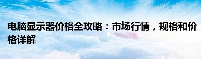 电脑显示器价格全攻略：市场行情，规格和价格详解