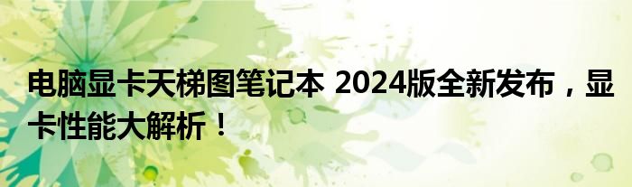 电脑显卡天梯图笔记本 2024版全新发布，显卡性能大解析！