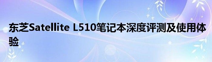 东芝Satellite L510笔记本深度评测及使用体验