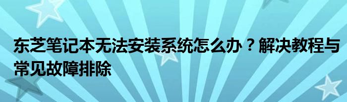 东芝笔记本无法安装系统怎么办？解决教程与常见故障排除