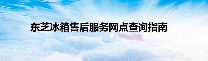 东芝冰箱售后服务网点查询指南