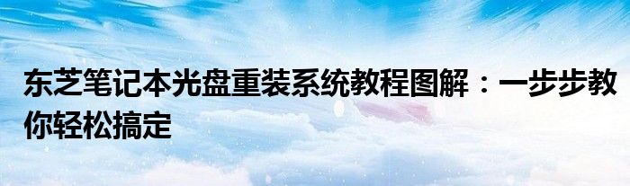 东芝笔记本光盘重装系统教程图解：一步步教你轻松搞定