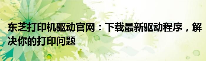 东芝打印机驱动官网：下载最新驱动程序，解决你的打印问题