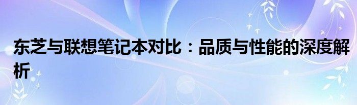 东芝与联想笔记本对比：品质与性能的深度解析