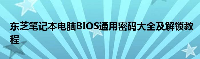 东芝笔记本电脑BIOS通用密码大全及解锁教程