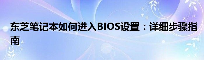 东芝笔记本如何进入BIOS设置：详细步骤指南