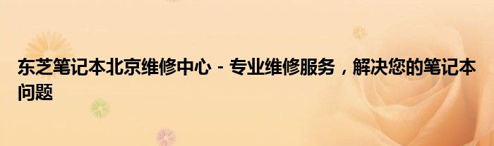 东芝笔记本北京维修中心 - 专业维修服务，解决您的笔记本问题