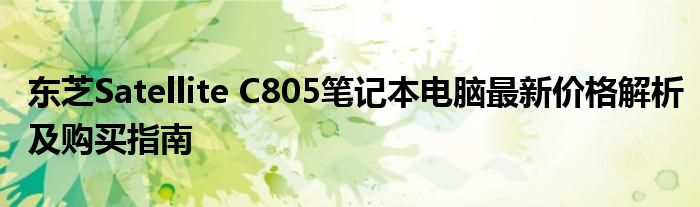 东芝Satellite C805笔记本电脑最新价格解析及购买指南