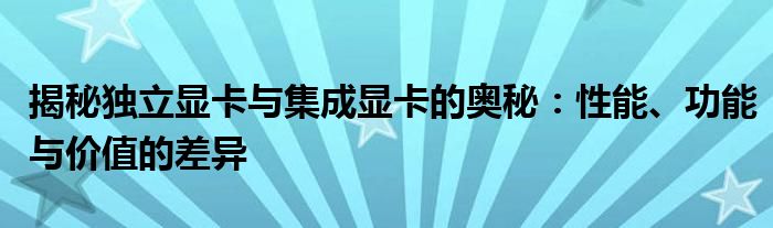 揭秘独立显卡与集成显卡的奥秘：性能、功能与价值的差异