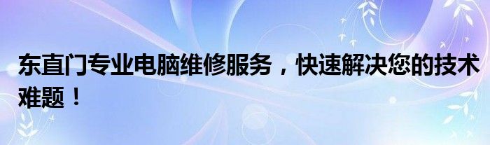 东直门专业电脑维修服务，快速解决您的技术难题！