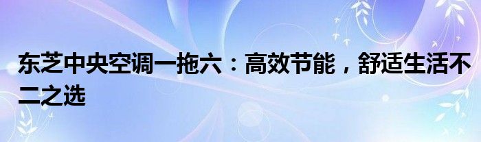 东芝中央空调一拖六：高效节能，舒适生活不二之选