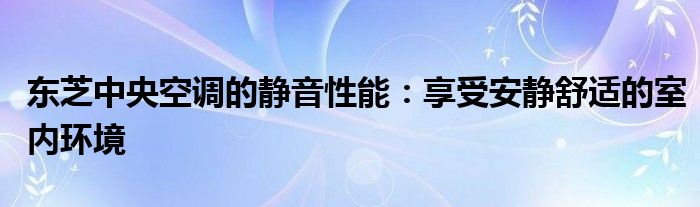 东芝中央空调的静音性能：享受安静舒适的室内环境