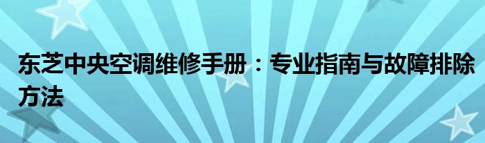 东芝中央空调维修手册：专业指南与故障排除方法