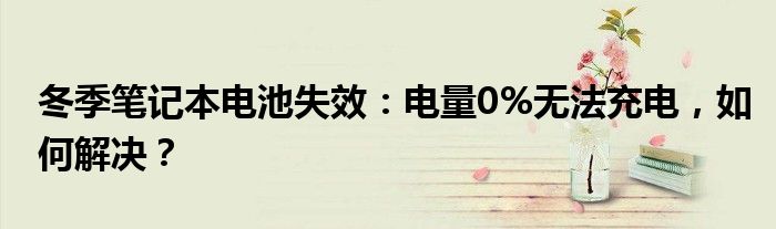 冬季笔记本电池失效：电量0%无法充电，如何解决？