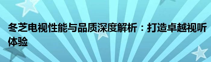 冬芝电视性能与品质深度解析：打造卓越视听体验