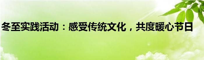 冬至实践活动：感受传统文化，共度暖心节日