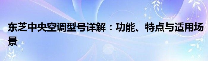 东芝中央空调型号详解：功能、特点与适用场景