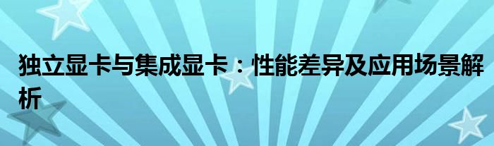 独立显卡与集成显卡：性能差异及应用场景解析