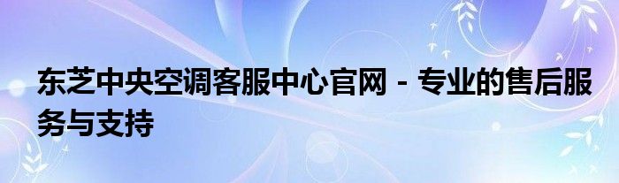 东芝中央空调客服中心官网 - 专业的售后服务与支持