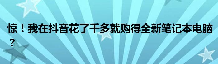 惊！我在抖音花了千多就购得全新笔记本电脑？