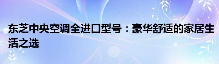 东芝中央空调全进口型号：豪华舒适的家居生活之选