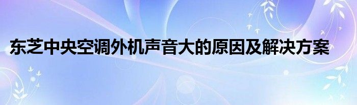 东芝中央空调外机声音大的原因及解决方案