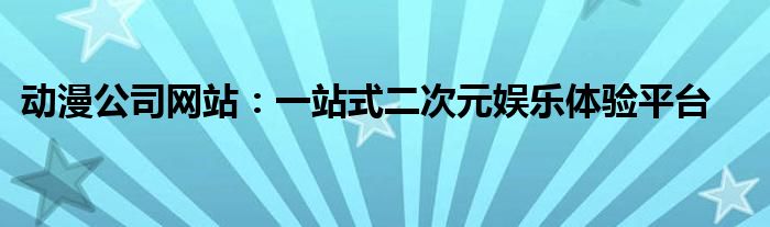 动漫公司网站：一站式二次元娱乐体验平台