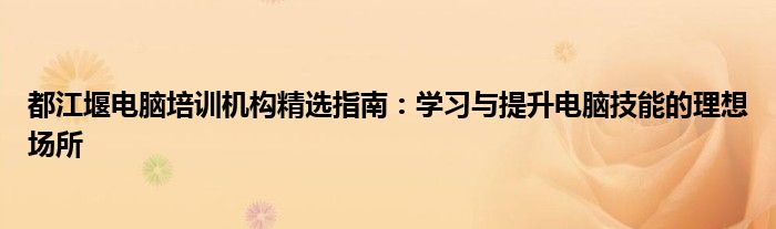 都江堰电脑培训机构精选指南：学习与提升电脑技能的理想场所