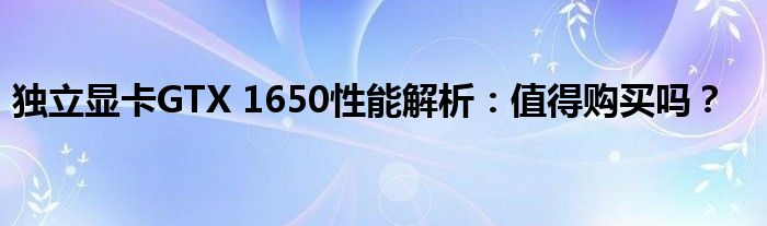 独立显卡GTX 1650性能解析：值得购买吗？