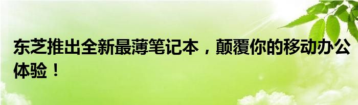 东芝推出全新最薄笔记本，颠覆你的移动办公体验！