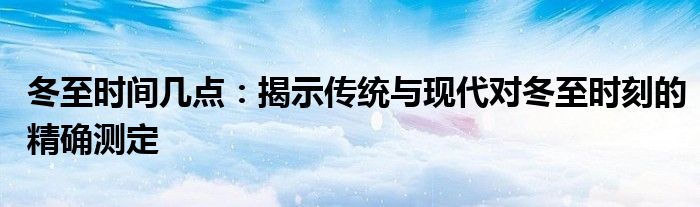 冬至时间几点：揭示传统与现代对冬至时刻的精确测定