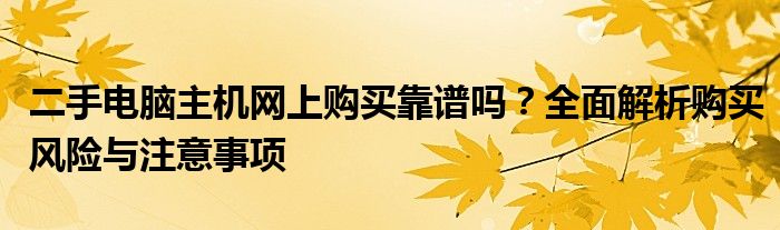 二手电脑主机网上购买靠谱吗？全面解析购买风险与注意事项