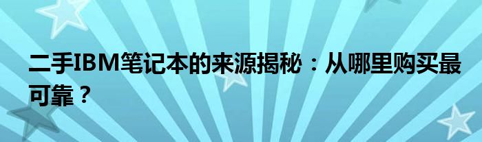 二手IBM笔记本的来源揭秘：从哪里购买最可靠？